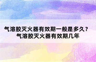 气溶胶灭火器有效期一般是多久？ 气溶胶灭火器有效期几年